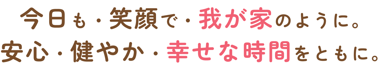 今日も笑顔で我が家のように。安心・健やか・幸せな時間。