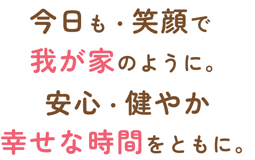 今日も笑顔で我が家のように。安心・健やか・幸せな時間。